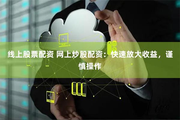线上股票配资 网上炒股配资：快速放大收益，谨慎操作