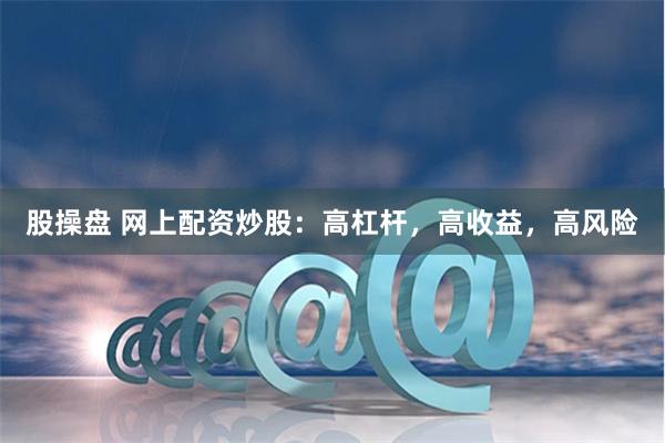 股操盘 网上配资炒股：高杠杆，高收益，高风险