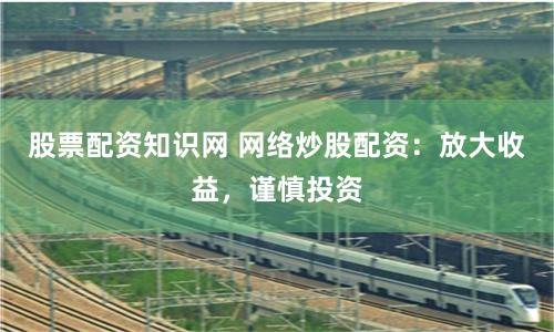 股票配资知识网 网络炒股配资：放大收益，谨慎投资