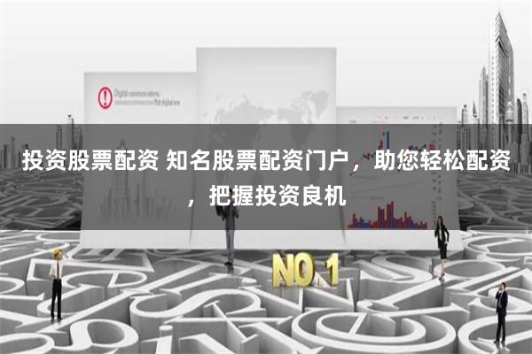 投资股票配资 知名股票配资门户，助您轻松配资，把握投资良机