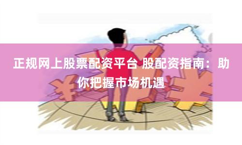 正规网上股票配资平台 股配资指南：助你把握市场机遇