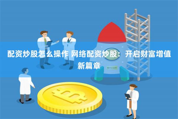 配资炒股怎么操作 网络配资炒股：开启财富增值新篇章