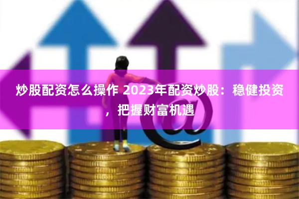 炒股配资怎么操作 2023年配资炒股：稳健投资，把握财富机遇