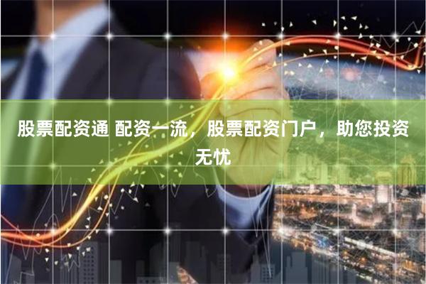 股票配资通 配资一流，股票配资门户，助您投资无忧