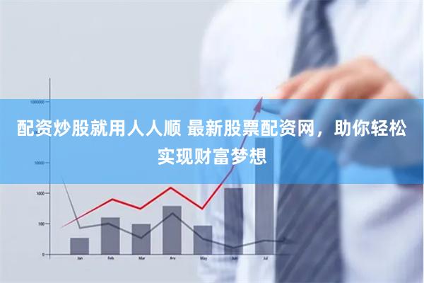 配资炒股就用人人顺 最新股票配资网，助你轻松实现财富梦想