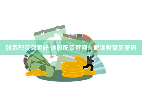 股票配资哪家好 炒股配资官网：解锁财富新密码