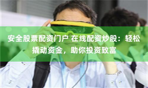 安全股票配资门户 在线配资炒股：轻松撬动资金，助你投资致富