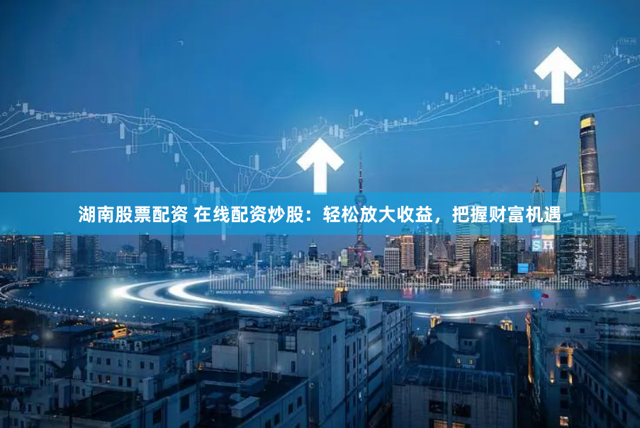 湖南股票配资 在线配资炒股：轻松放大收益，把握财富机遇