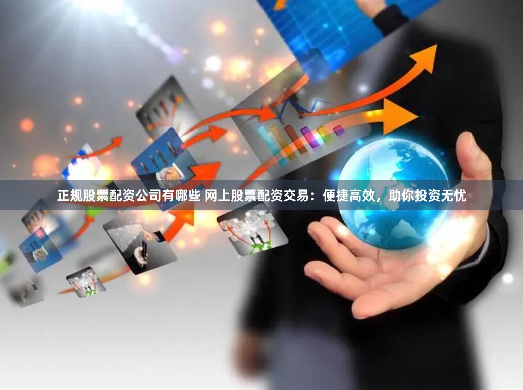 正规股票配资公司有哪些 网上股票配资交易：便捷高效，助你投资无忧