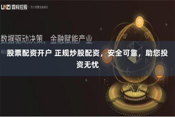 股票配资开户 正规炒股配资，安全可靠，助您投资无忧