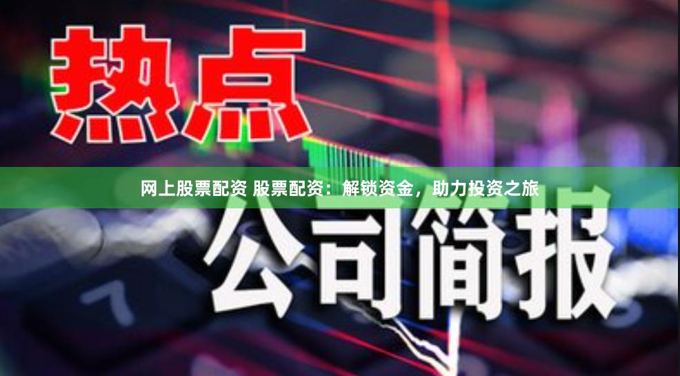 网上股票配资 股票配资：解锁资金，助力投资之旅