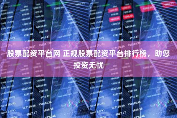 股票配资平台网 正规股票配资平台排行榜，助您投资无忧