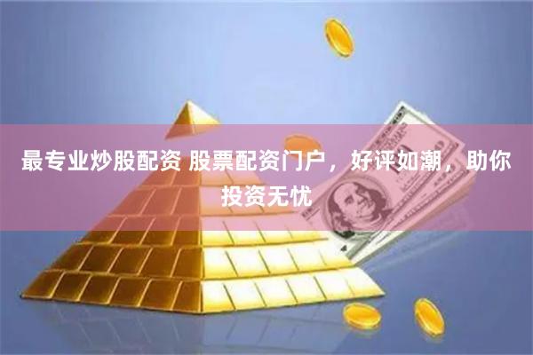 最专业炒股配资 股票配资门户，好评如潮，助你投资无忧