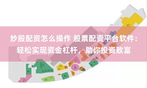 炒股配资怎么操作 股票配资平台软件：轻松实现资金杠杆，助你投资致富