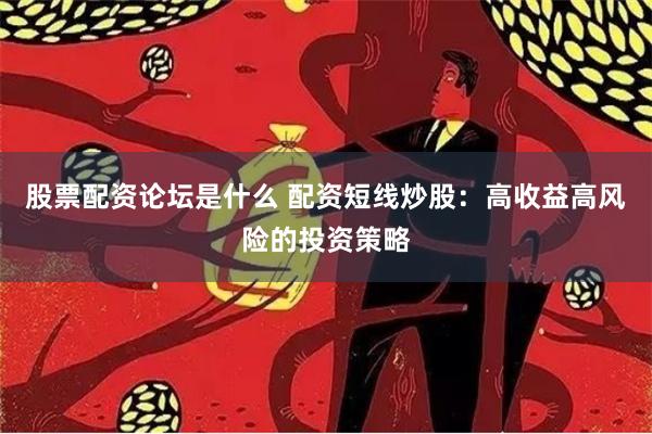 股票配资论坛是什么 配资短线炒股：高收益高风险的投资策略