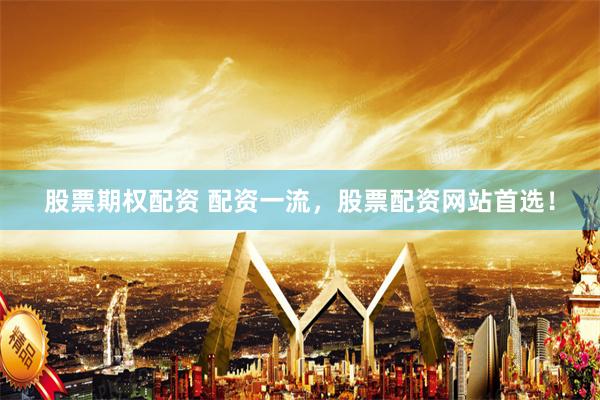 股票期权配资 配资一流，股票配资网站首选！