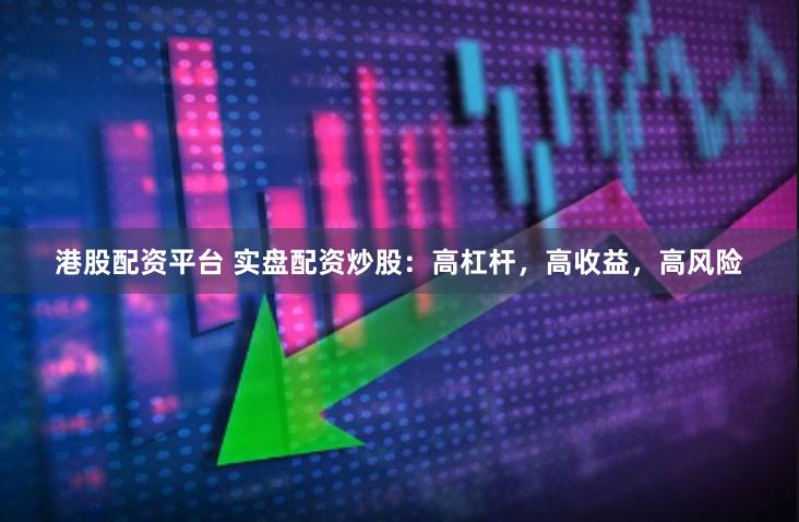 港股配资平台 实盘配资炒股：高杠杆，高收益，高风险