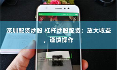 深圳配资炒股 杠杆炒股配资：放大收益，谨慎操作