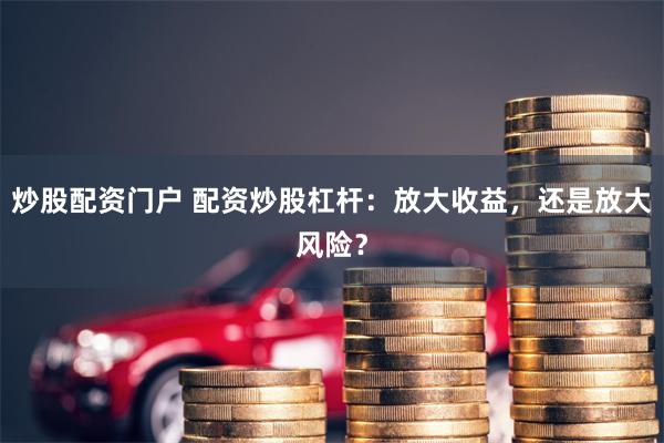 炒股配资门户 配资炒股杠杆：放大收益，还是放大风险？