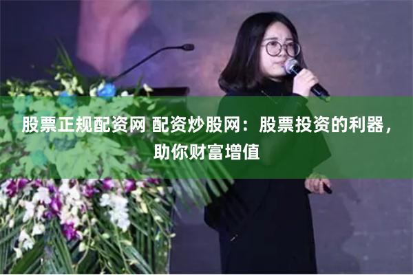 股票正规配资网 配资炒股网：股票投资的利器，助你财富增值