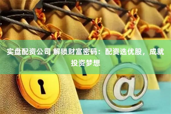 实盘配资公司 解锁财富密码：配资选优股，成就投资梦想