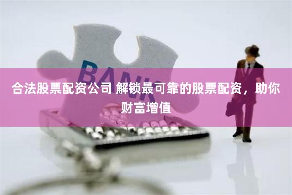 合法股票配资公司 解锁最可靠的股票配资，助你财富增值
