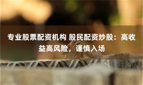 专业股票配资机构 股民配资炒股：高收益高风险，谨慎入场