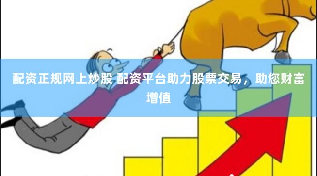 配资正规网上炒股 配资平台助力股票交易，助您财富增值