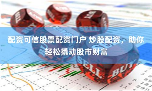 配资可信股票配资门户 炒股配资，助你轻松撬动股市财富