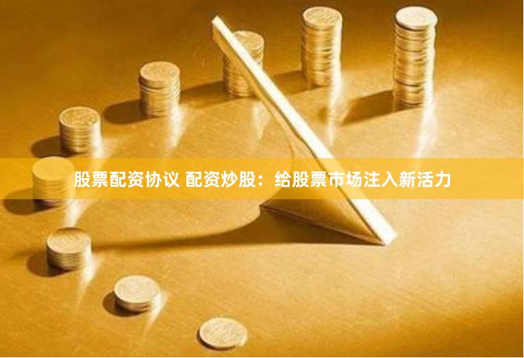 股票配资协议 配资炒股：给股票市场注入新活力