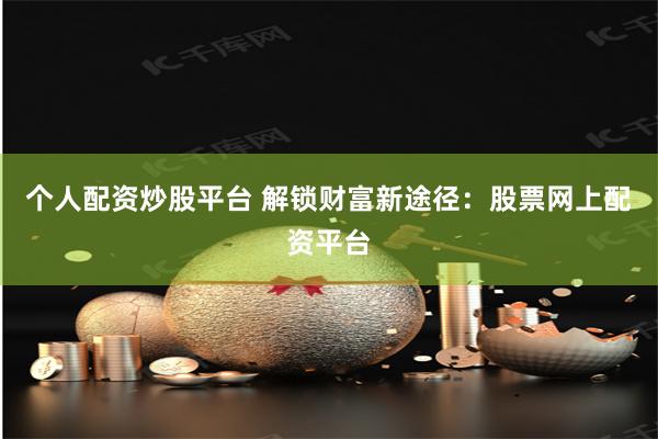 个人配资炒股平台 解锁财富新途径：股票网上配资平台