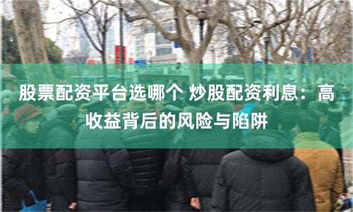 股票配资平台选哪个 炒股配资利息：高收益背后的风险与陷阱