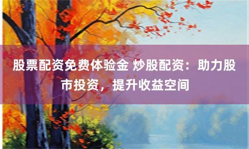 股票配资免费体验金 炒股配资：助力股市投资，提升收益空间