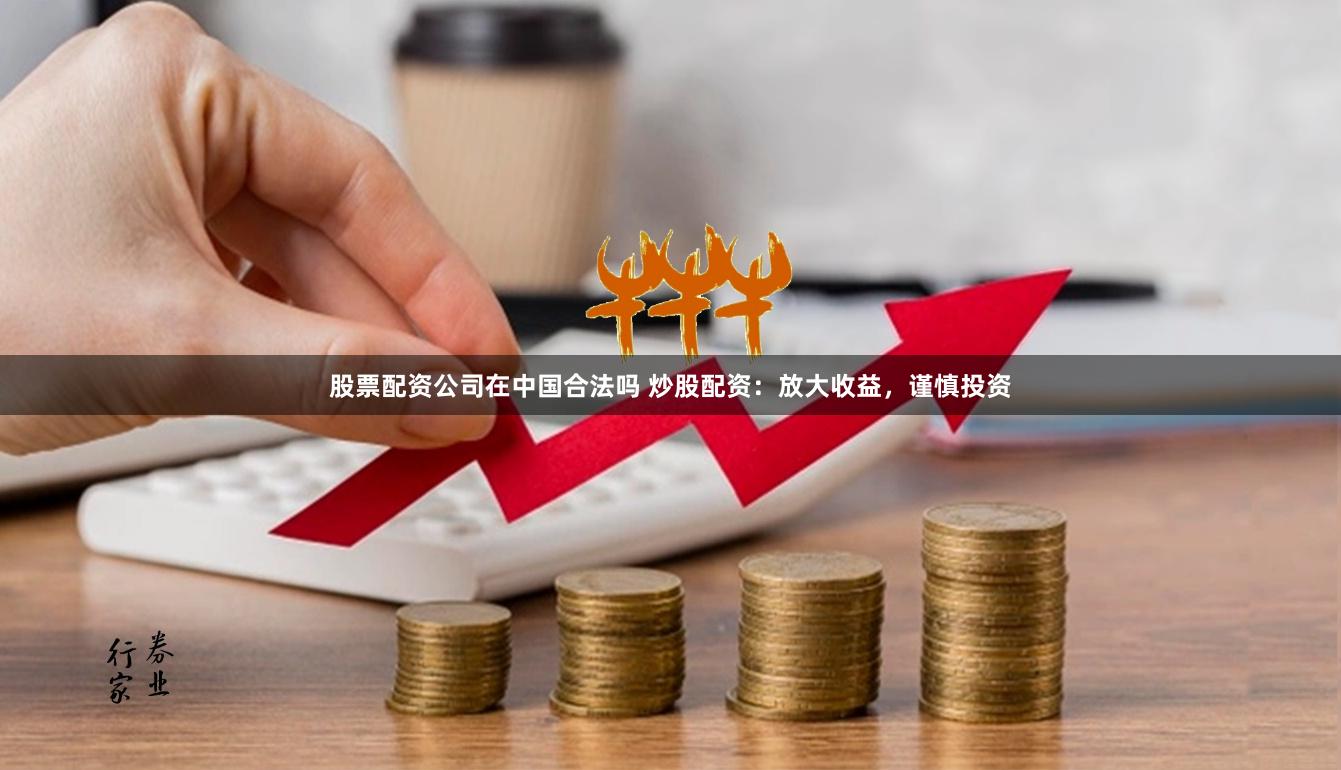 股票配资公司在中国合法吗 炒股配资：放大收益，谨慎投资