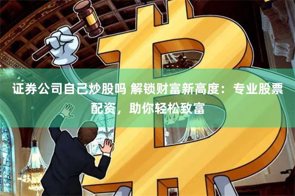 证券公司自己炒股吗 解锁财富新高度：专业股票配资，助你轻松致富