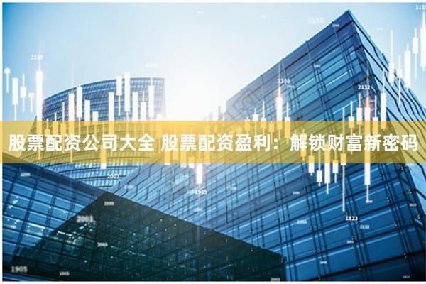 股票配资公司大全 股票配资盈利：解锁财富新密码