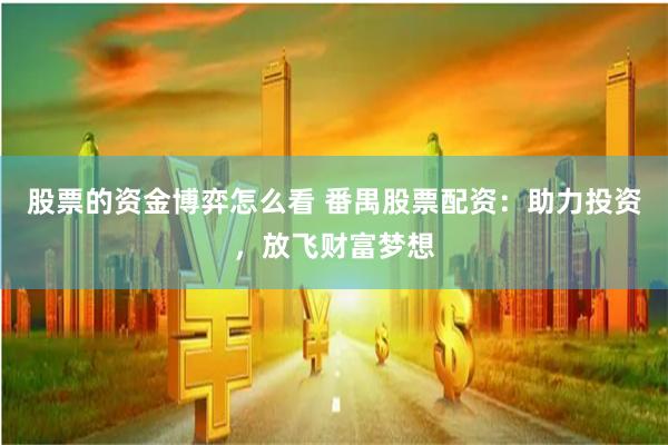 股票的资金博弈怎么看 番禺股票配资：助力投资，放飞财富梦想