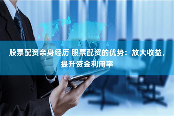 股票配资亲身经历 股票配资的优势：放大收益，提升资金利用率