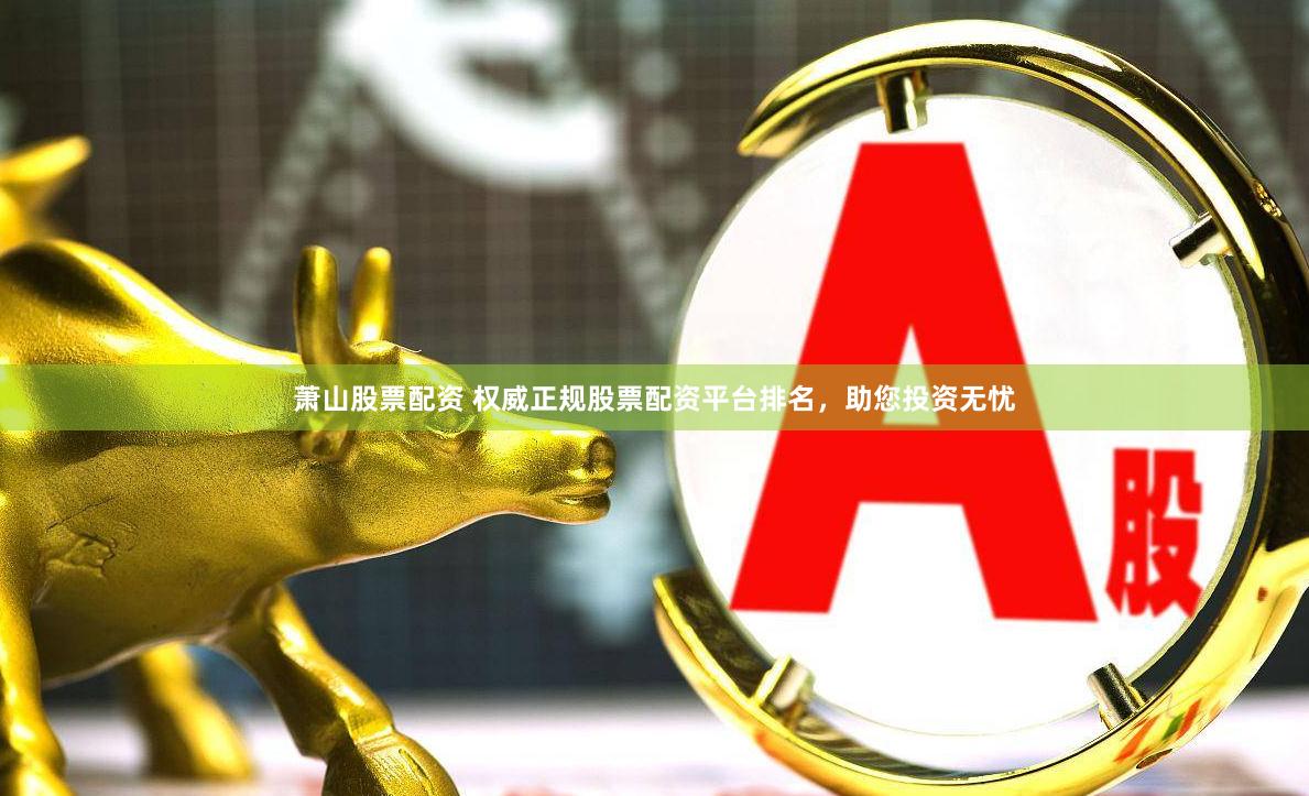 萧山股票配资 权威正规股票配资平台排名，助您投资无忧