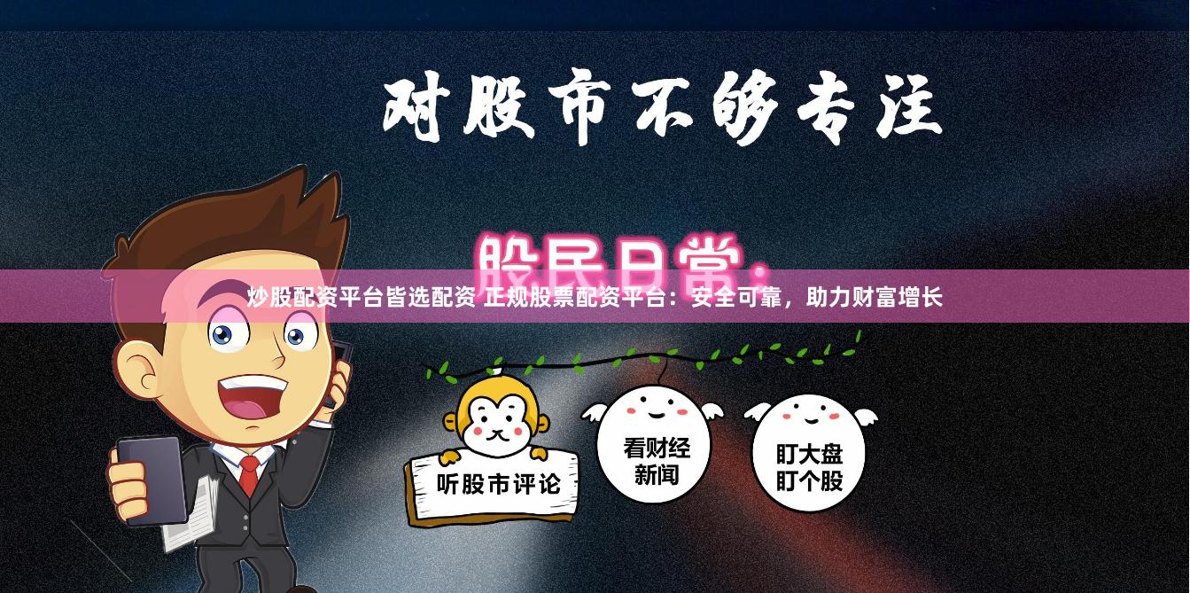 炒股配资平台皆选配资 正规股票配资平台：安全可靠，助力财富增长