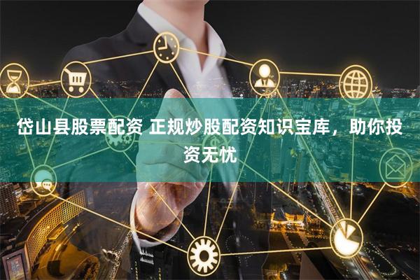岱山县股票配资 正规炒股配资知识宝库，助你投资无忧