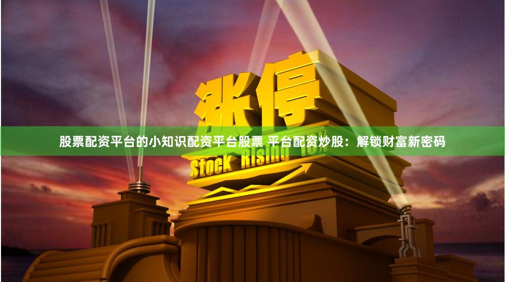 股票配资平台的小知识配资平台股票 平台配资炒股：解锁财富新密码