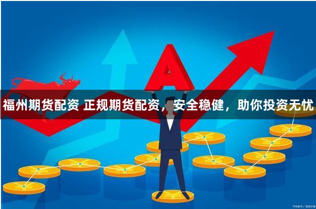 福州期货配资 正规期货配资，安全稳健，助你投资无忧
