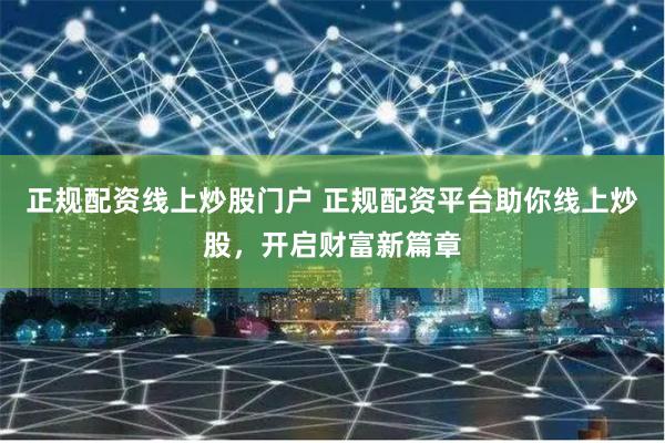 正规配资线上炒股门户 正规配资平台助你线上炒股，开启财富新篇章