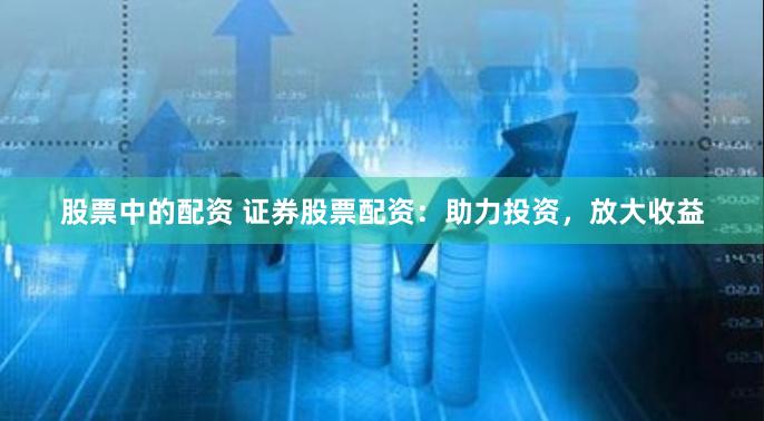 股票中的配资 证券股票配资：助力投资，放大收益