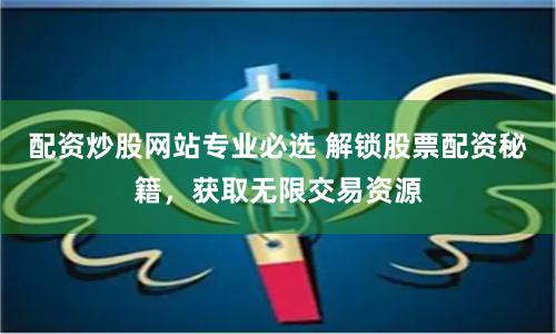 配资炒股网站专业必选 解锁股票配资秘籍，获取无限交易资源