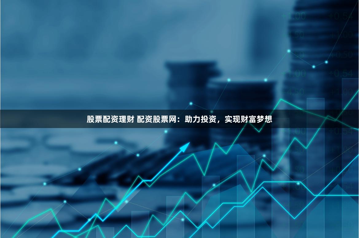 股票配资理财 配资股票网：助力投资，实现财富梦想