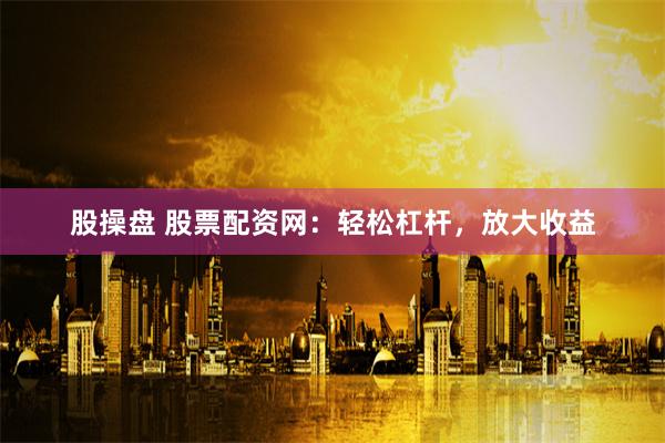 股操盘 股票配资网：轻松杠杆，放大收益