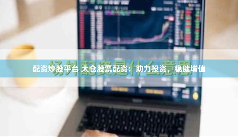 配资炒股平台 太仓股票配资：助力投资，稳健增值