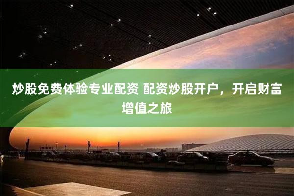 炒股免费体验专业配资 配资炒股开户，开启财富增值之旅